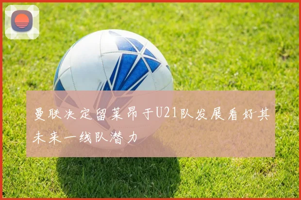 曼联决定留莱昂于U21队发展看好其未来一线队潜力