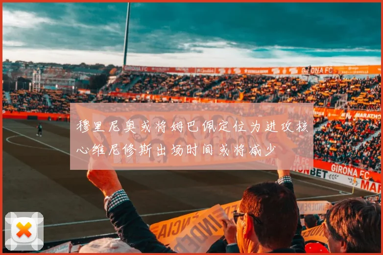 穆里尼奥或将姆巴佩定位为进攻核心维尼修斯出场时间或将减少