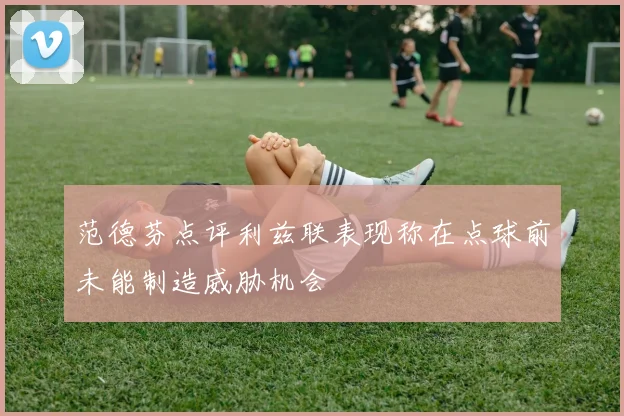 范德芬点评利兹联表现称在点球前未能制造威胁机会