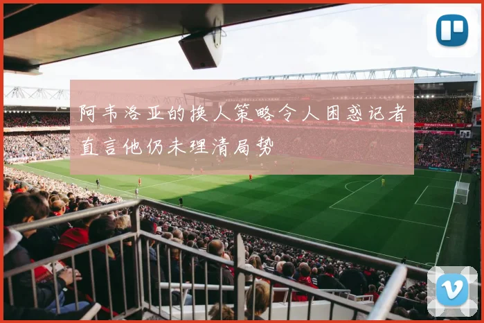 阿韦洛亚的换人策略令人困惑记者直言他仍未理清局势