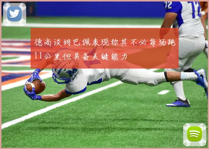 德尚谈姆巴佩表现称其不必每场跑11公里但具备关键能力
