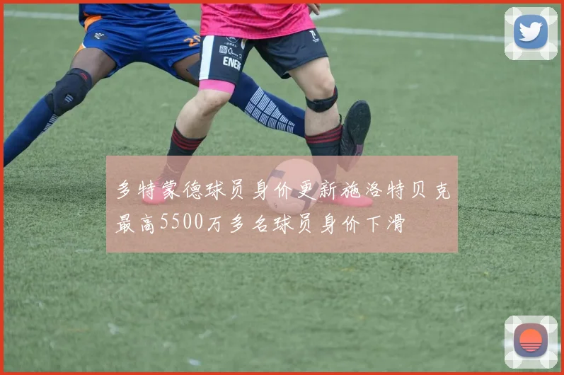 多特蒙德球员身价更新施洛特贝克最高5500万多名球员身价下滑