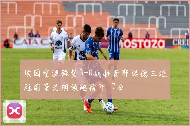 埃因霍温强势3-0战胜费耶诺德三连冠前景光明领跑荷甲17分