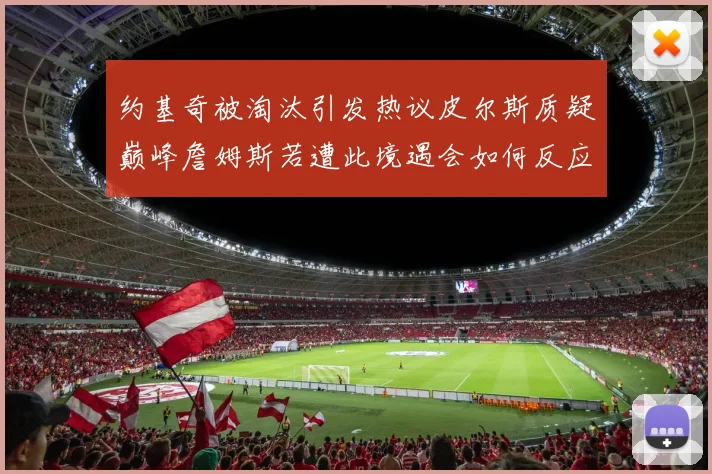 约基奇被淘汰引发热议皮尔斯质疑巅峰詹姆斯若遭此境遇会如何反应