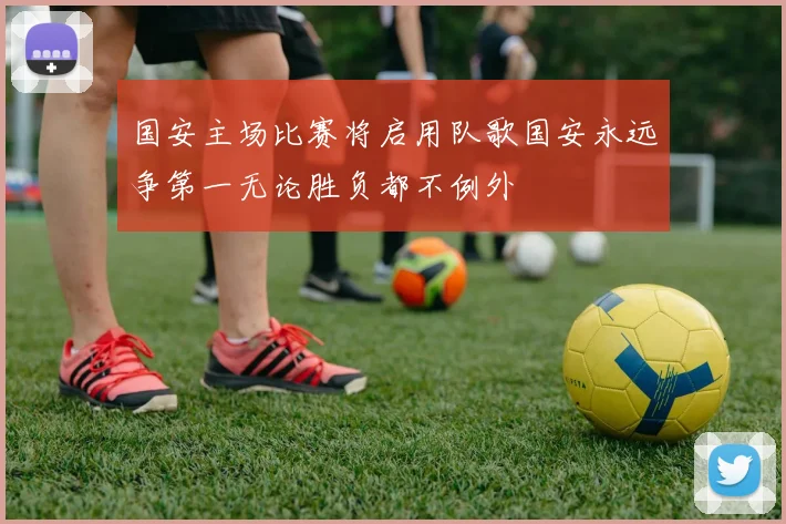 国安主场比赛将启用队歌国安永远争第一无论胜负都不例外
