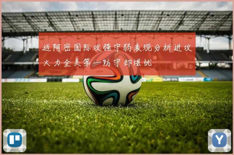 迈阿密国际攻强守弱表现分析进攻火力全美第一防守却堪忧