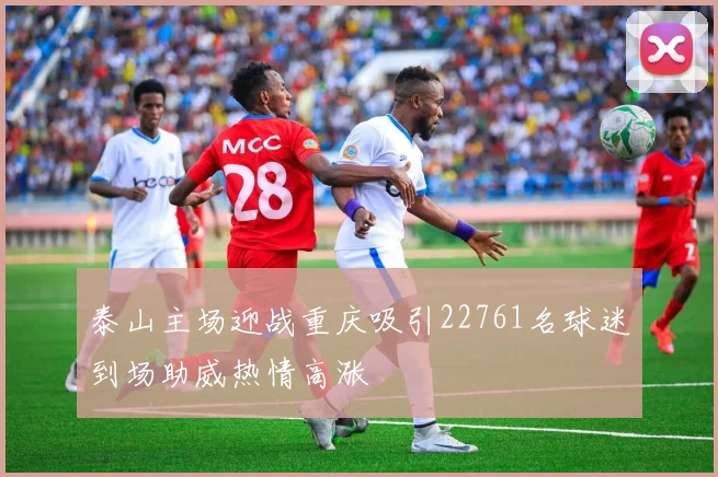 泰山主场迎战重庆吸引22761名球迷到场助威热情高涨
