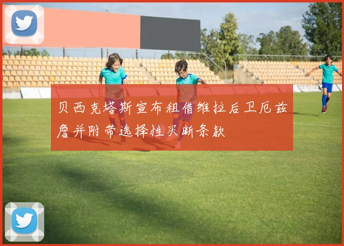 贝西克塔斯宣布租借维拉后卫厄兹詹并附带选择性买断条款
