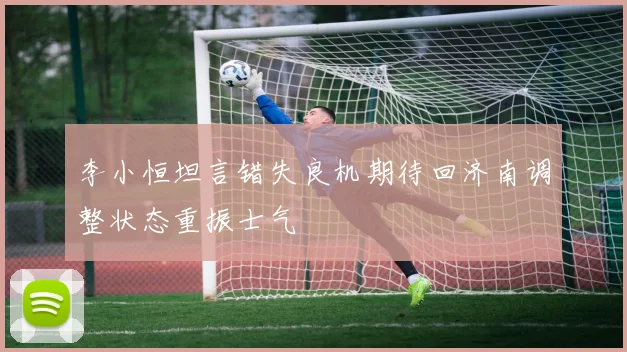 李小恒坦言错失良机期待回济南调整状态重振士气