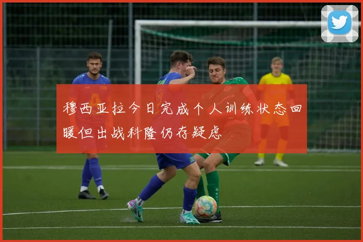 穆西亚拉今日完成个人训练状态回暖但出战科隆仍存疑虑