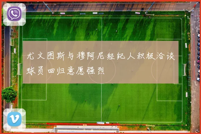 尤文图斯与穆阿尼经纪人积极洽谈球员回归意愿强烈