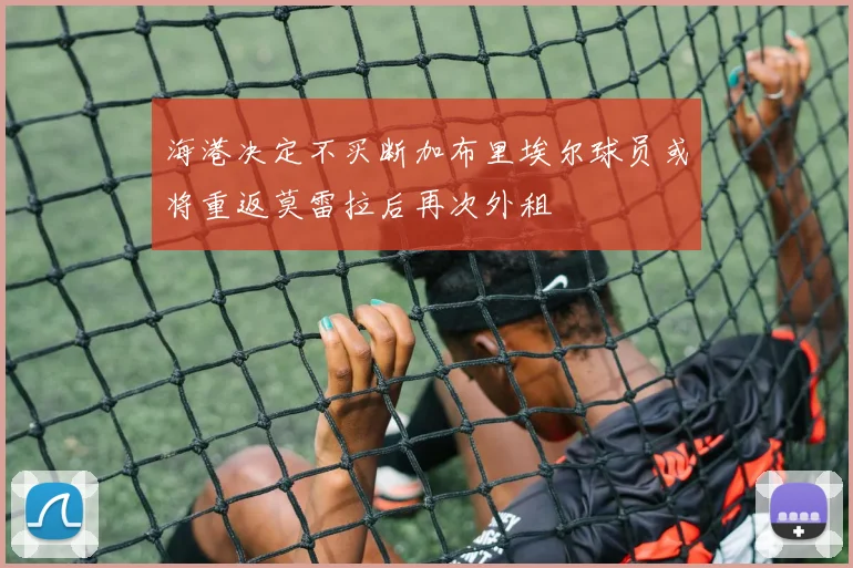海港决定不买断加布里埃尔球员或将重返莫雷拉后再次外租