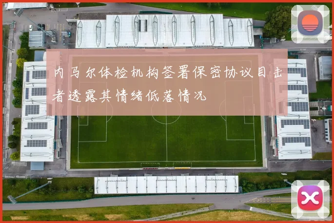 内马尔体检机构签署保密协议目击者透露其情绪低落情况