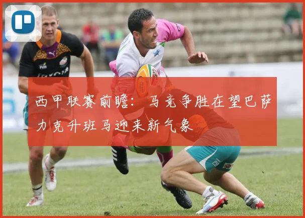 西甲联赛前瞻：马竞争胜在望巴萨力克升班马迎来新气象