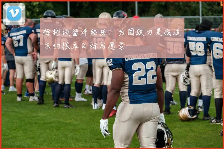 徐彬谈留洋经历：为国效力是我追求的根本目标与愿景