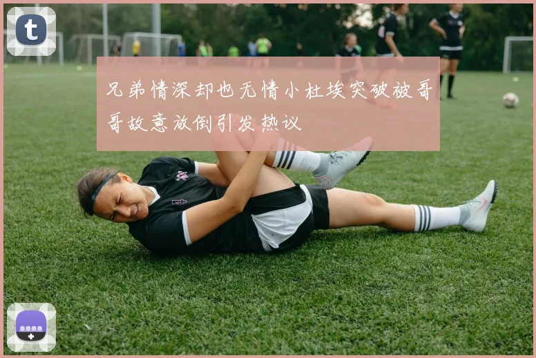 兄弟情深却也无情小杜埃突破被哥哥故意放倒引发热议