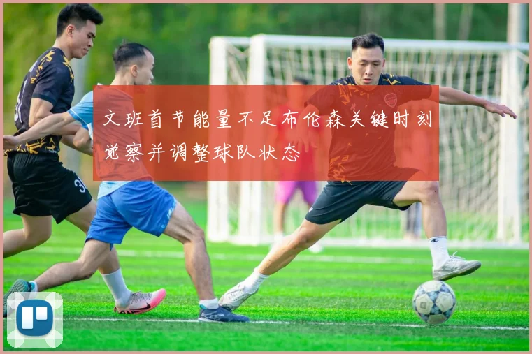 文班首节能量不足布伦森关键时刻觉察并调整球队状态