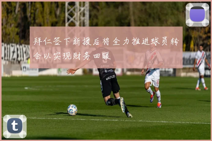 拜仁签下新援后将全力推进球员转会以实现财务回暖